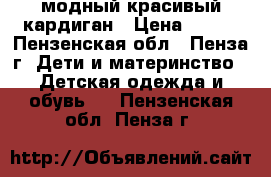 модный красивый кардиган › Цена ­ 250 - Пензенская обл., Пенза г. Дети и материнство » Детская одежда и обувь   . Пензенская обл.,Пенза г.